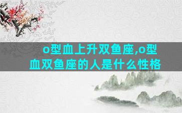 o型血上升双鱼座,o型血双鱼座的人是什么性格