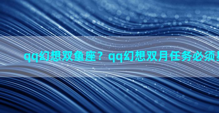 qq幻想双鱼座？qq幻想双月任务必须星期一做吗