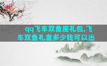 qq飞车双鱼座礼包,飞车双鱼礼盒多少钱可以出