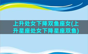 上升处女下降双鱼座女(上升星座处女下降星座双鱼)
