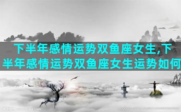 下半年感情运势双鱼座女生,下半年感情运势双鱼座女生运势如何