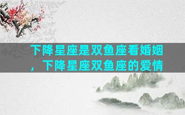 下降星座是双鱼座看婚姻，下降星座双鱼座的爱情