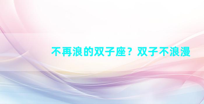 不再浪的双子座？双子不浪漫