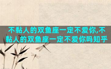 不黏人的双鱼座一定不爱你,不黏人的双鱼座一定不爱你吗知乎
