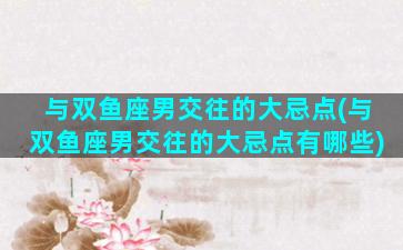 与双鱼座男交往的大忌点(与双鱼座男交往的大忌点有哪些)
