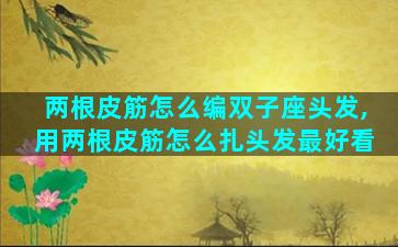 两根皮筋怎么编双子座头发,用两根皮筋怎么扎头发最好看