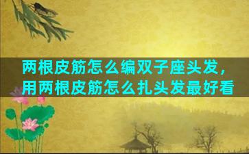 两根皮筋怎么编双子座头发，用两根皮筋怎么扎头发最好看