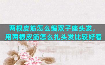 两根皮筋怎么编双子座头发，用两根皮筋怎么扎头发比较好看