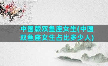 中国版双鱼座女生(中国双鱼座女生占比多少人)