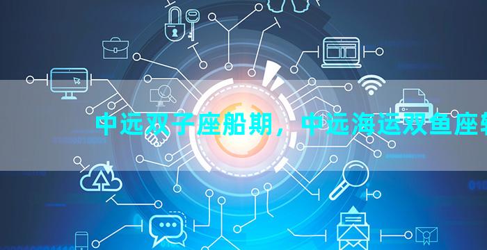 中远双子座船期，中远海运双鱼座轮