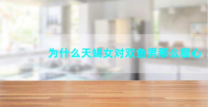 为什么天蝎女对双鱼男那么狠心