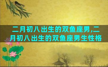 二月初八出生的双鱼座男,二月初八出生的双鱼座男生性格