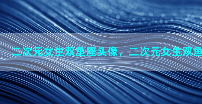 二次元女生双鱼座头像，二次元女生双鱼座头像图片