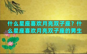 什么星座喜欢月亮双子座？什么星座喜欢月亮双子座的男生