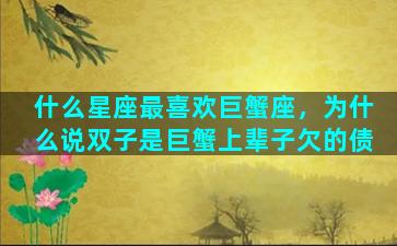 什么星座最喜欢巨蟹座，为什么说双子是巨蟹上辈子欠的债