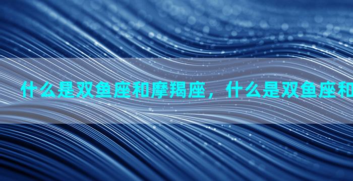 什么是双鱼座和摩羯座，什么是双鱼座和摩羯座配对