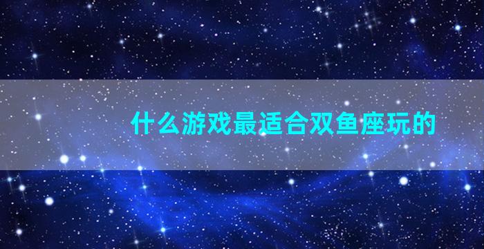 什么游戏最适合双鱼座玩的