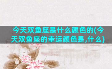 今天双鱼座是什么颜色的(今天双鱼座的幸运颜色是,什么)