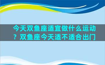 今天双鱼座适宜做什么运动？双鱼座今天适不适合出门