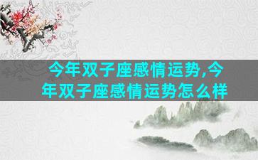 今年双子座感情运势,今年双子座感情运势怎么样