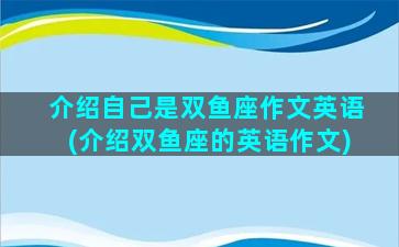 介绍自己是双鱼座作文英语(介绍双鱼座的英语作文)