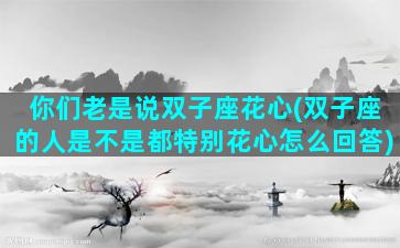 你们老是说双子座花心(双子座的人是不是都特别花心怎么回答)