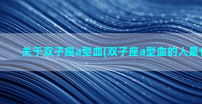 关于双子座a型血(双子座a型血的人是什么性格)