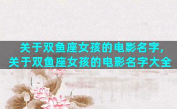 关于双鱼座女孩的电影名字,关于双鱼座女孩的电影名字大全