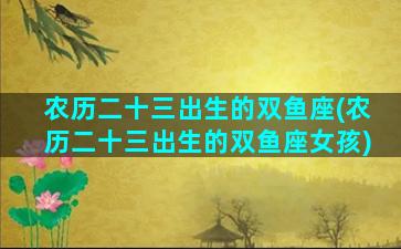 农历二十三出生的双鱼座(农历二十三出生的双鱼座女孩)