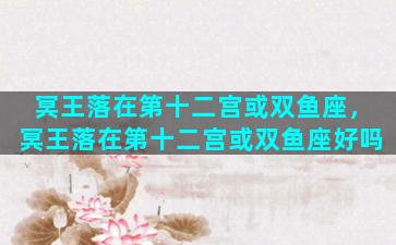 冥王落在第十二宫或双鱼座，冥王落在第十二宫或双鱼座好吗
