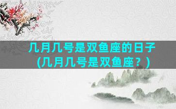 几月几号是双鱼座的日子(几月几号是双鱼座？)