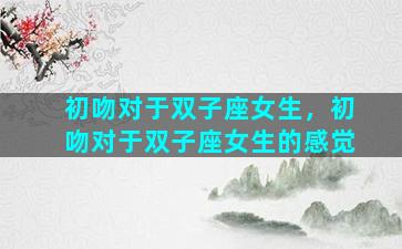 初吻对于双子座女生，初吻对于双子座女生的感觉