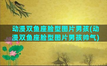 动漫双鱼座脸型图片男孩(动漫双鱼座脸型图片男孩帅气)