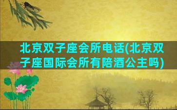 北京双子座会所电话(北京双子座国际会所有陪酒公主吗)