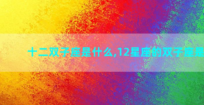 十二双子座是什么,12星座的双子座是什么命
