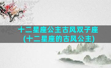 十二星座公主古风双子座(十二星座的古风公主)