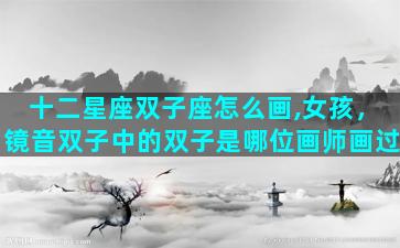 十二星座双子座怎么画,女孩，镜音双子中的双子是哪位画师画过