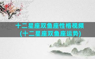 十二星座双鱼座性格视频(十二星座双鱼座运势)