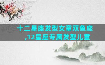 十二星座发型女童双鱼座,12星座专属发型儿童