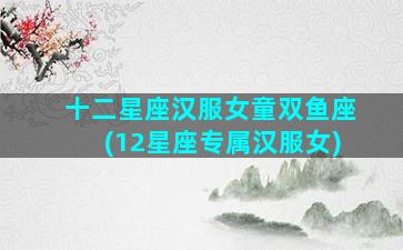 十二星座汉服女童双鱼座(12星座专属汉服女)