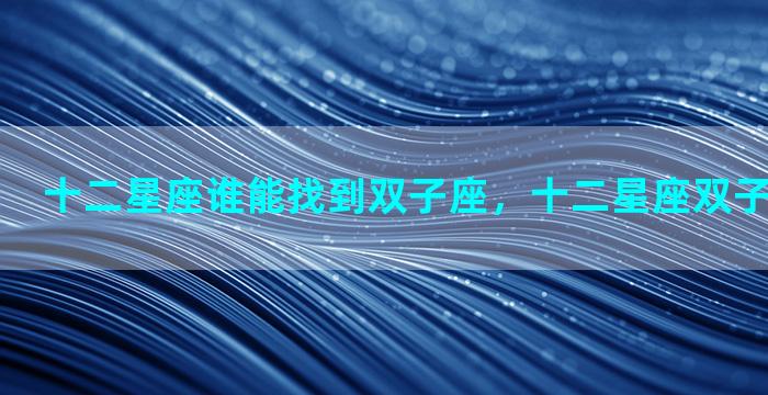 十二星座谁能找到双子座，十二星座双子座和谁最配