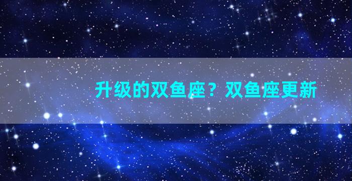 升级的双鱼座？双鱼座更新