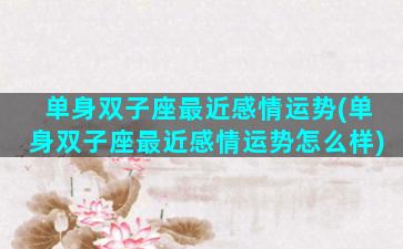 单身双子座最近感情运势(单身双子座最近感情运势怎么样)