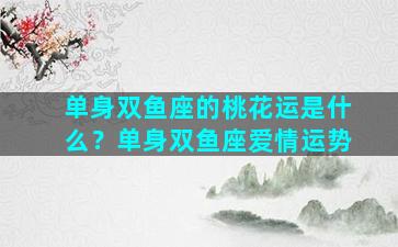 单身双鱼座的桃花运是什么？单身双鱼座爱情运势