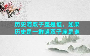 历史喵双子座是谁，如果历史是一群喵双子座是谁