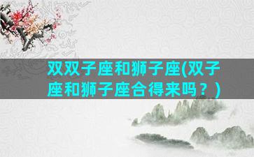 双双子座和狮子座(双子座和狮子座合得来吗？)
