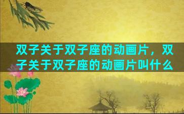 双子关于双子座的动画片，双子关于双子座的动画片叫什么