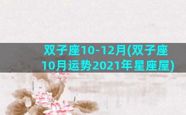 双子座10-12月(双子座10月运势2021年星座屋)