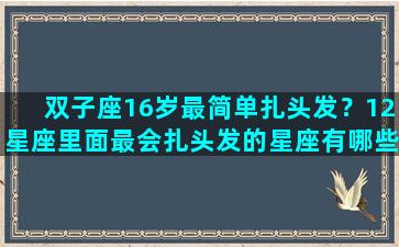 双子座16岁最简单扎头发？12星座里面最会扎头发的星座有哪些