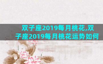 双子座2019每月桃花,双子座2019每月桃花运势如何